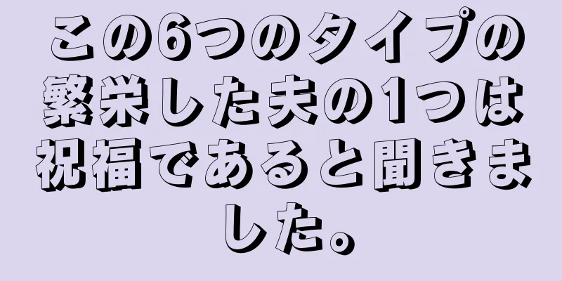 この6つのタイプの繁栄した夫の1つは祝福であると聞きました。