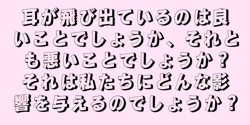 耳が飛び出ているのは良いことでしょうか、それとも悪いことでしょうか？それは私たちにどんな影響を与えるのでしょうか？