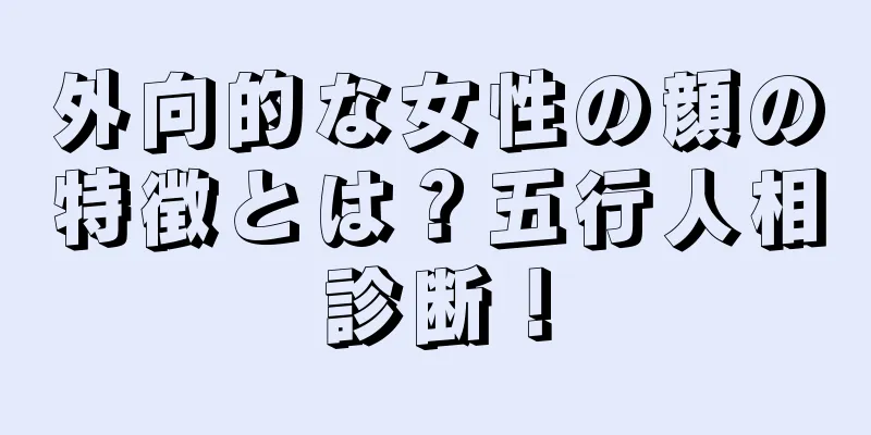 外向的な女性の顔の特徴とは？五行人相診断！