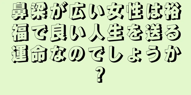 鼻梁が広い女性は裕福で良い人生を送る運命なのでしょうか？