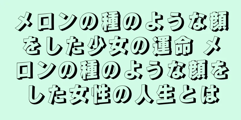 メロンの種のような顔をした少女の運命 メロンの種のような顔をした女性の人生とは