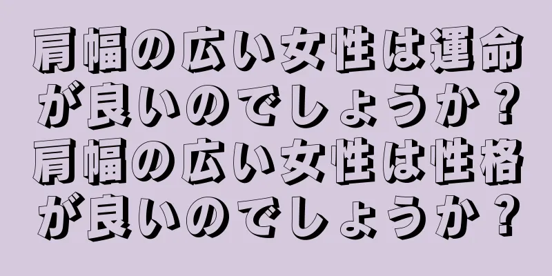 肩幅の広い女性は運命が良いのでしょうか？肩幅の広い女性は性格が良いのでしょうか？