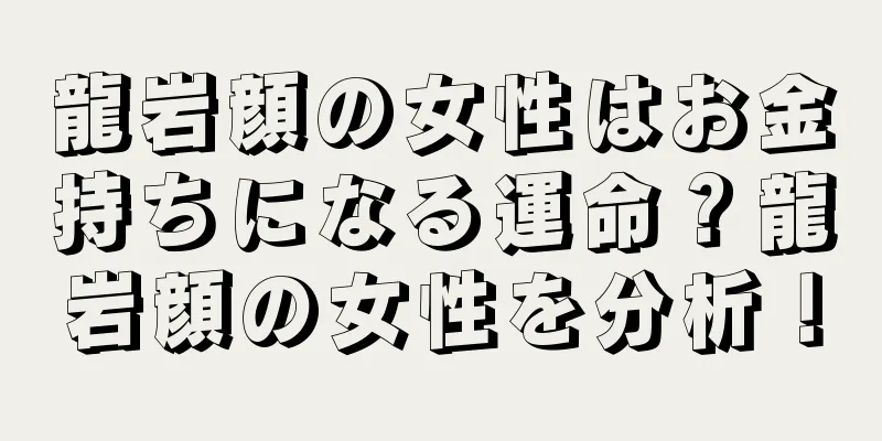 龍岩顔の女性はお金持ちになる運命？龍岩顔の女性を分析！