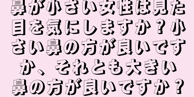 鼻が小さい女性は見た目を気にしますか？小さい鼻の方が良いですか、それとも大きい鼻の方が良いですか？