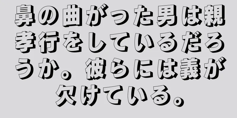 鼻の曲がった男は親孝行をしているだろうか。彼らには義が欠けている。