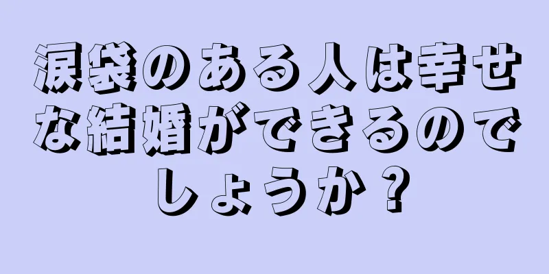 涙袋のある人は幸せな結婚ができるのでしょうか？