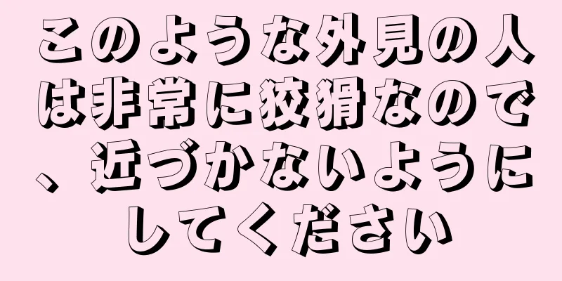 このような外見の人は非常に狡猾なので、近づかないようにしてください