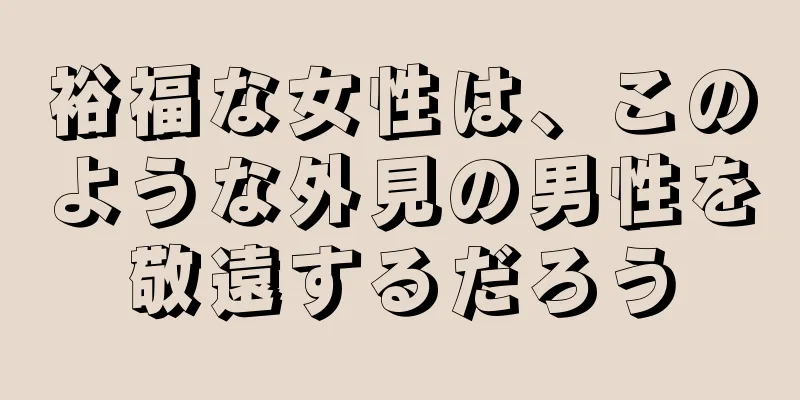 裕福な女性は、このような外見の男性を敬遠するだろう