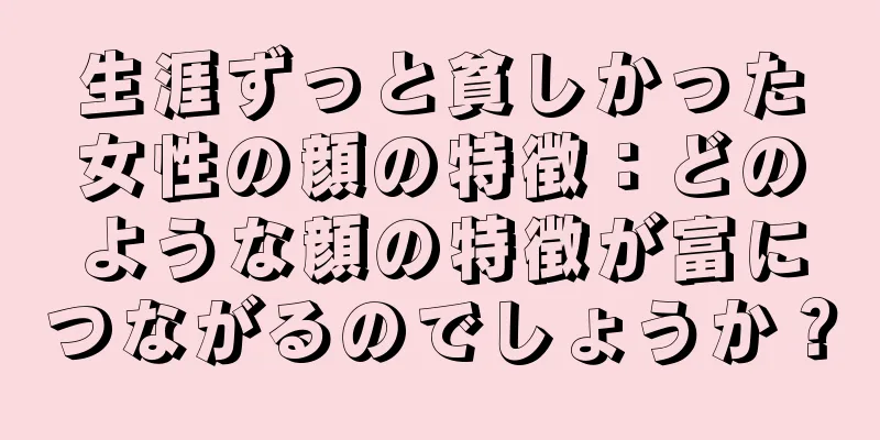 生涯ずっと貧しかった女性の顔の特徴：どのような顔の特徴が富につながるのでしょうか？