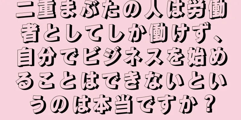 二重まぶたの人は労働者としてしか働けず、自分でビジネスを始めることはできないというのは本当ですか？