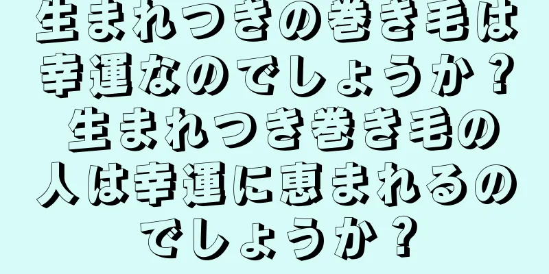 生まれつきの巻き毛は幸運なのでしょうか？ 生まれつき巻き毛の人は幸運に恵まれるのでしょうか？