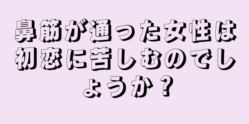 鼻筋が通った女性は初恋に苦しむのでしょうか？