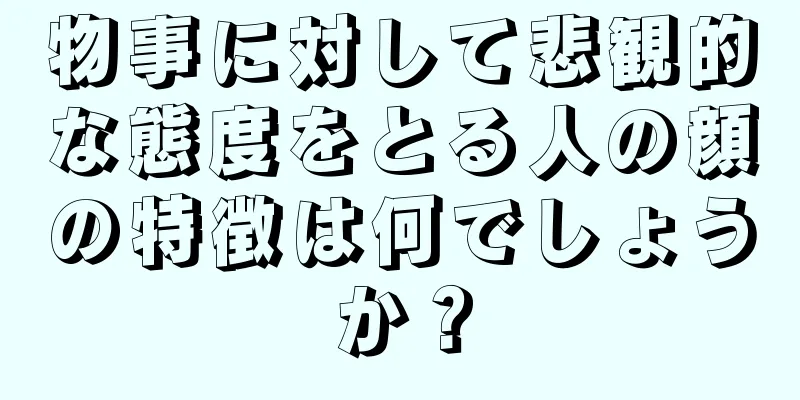 物事に対して悲観的な態度をとる人の顔の特徴は何でしょうか？