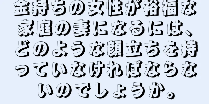 金持ちの女性が裕福な家庭の妻になるには、どのような顔立ちを持っていなければならないのでしょうか。