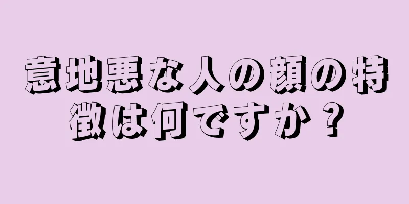 意地悪な人の顔の特徴は何ですか？