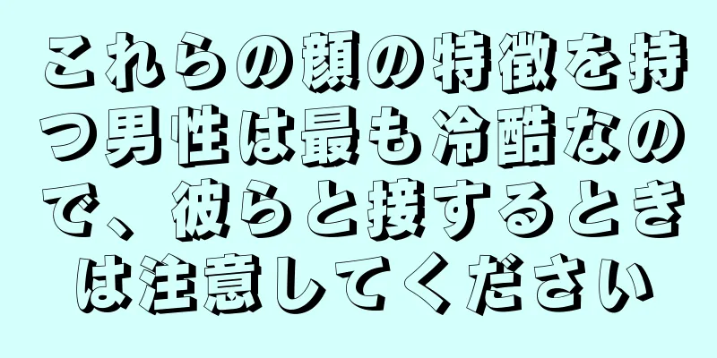 これらの顔の特徴を持つ男性は最も冷酷なので、彼らと接するときは注意してください