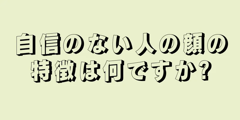 自信のない人の顔の特徴は何ですか?