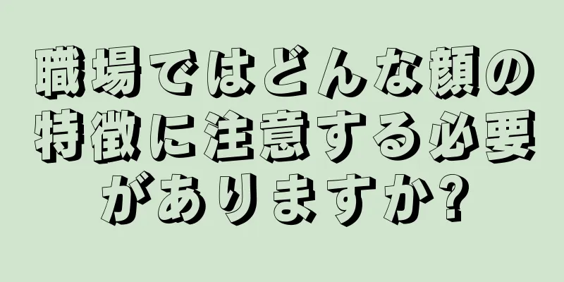 職場ではどんな顔の特徴に注意する必要がありますか?