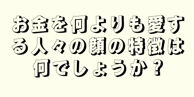 お金を何よりも愛する人々の顔の特徴は何でしょうか？