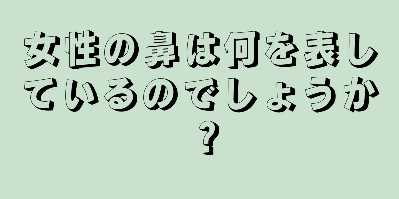 女性の鼻は何を表しているのでしょうか？