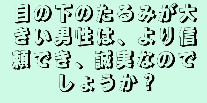 目の下のたるみが大きい男性は、より信頼でき、誠実なのでしょうか？