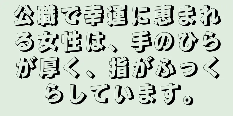 公職で幸運に恵まれる女性は、手のひらが厚く、指がふっくらしています。