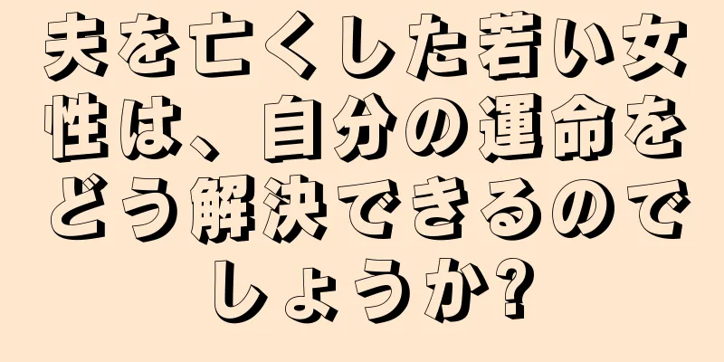 夫を亡くした若い女性は、自分の運命をどう解決できるのでしょうか?