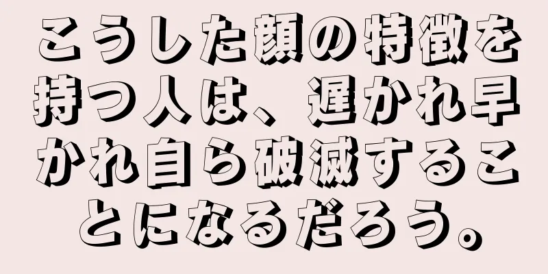 こうした顔の特徴を持つ人は、遅かれ早かれ自ら破滅することになるだろう。