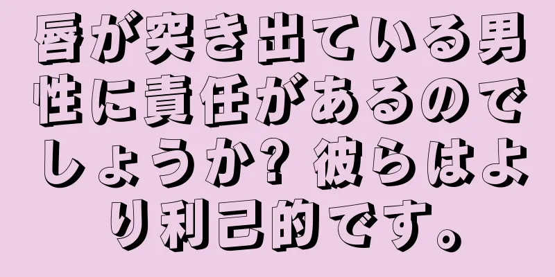 唇が突き出ている男性に責任があるのでしょうか? 彼らはより利己的です。