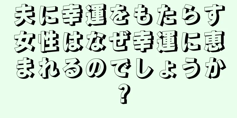 夫に幸運をもたらす女性はなぜ幸運に恵まれるのでしょうか？