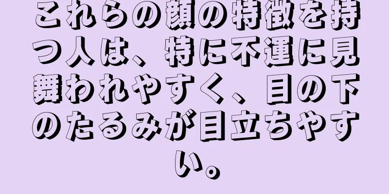 これらの顔の特徴を持つ人は、特に不運に見舞われやすく、目の下のたるみが目立ちやすい。