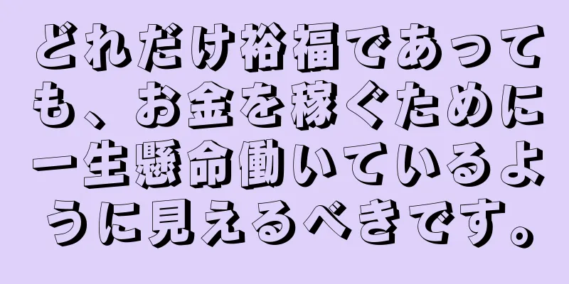 どれだけ裕福であっても、お金を稼ぐために一生懸命働いているように見えるべきです。