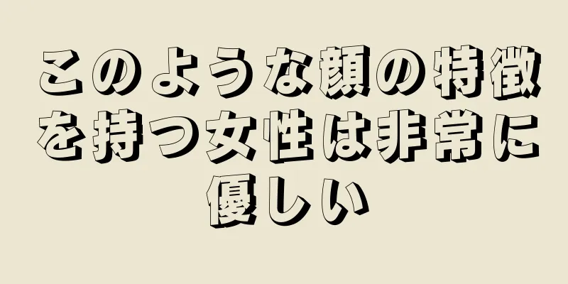 このような顔の特徴を持つ女性は非常に優しい