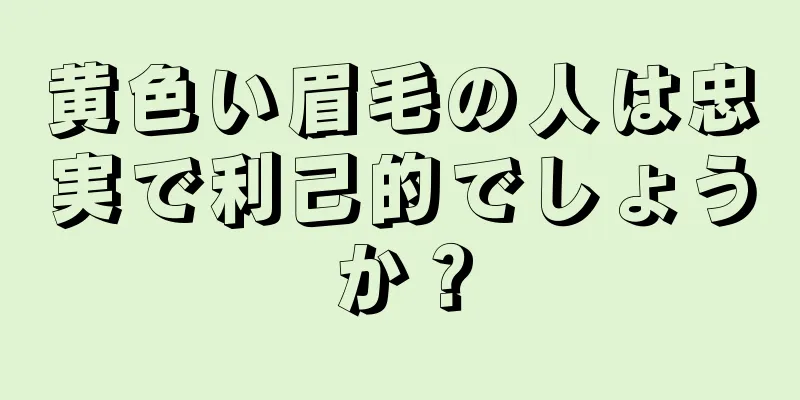 黄色い眉毛の人は忠実で利己的でしょうか？