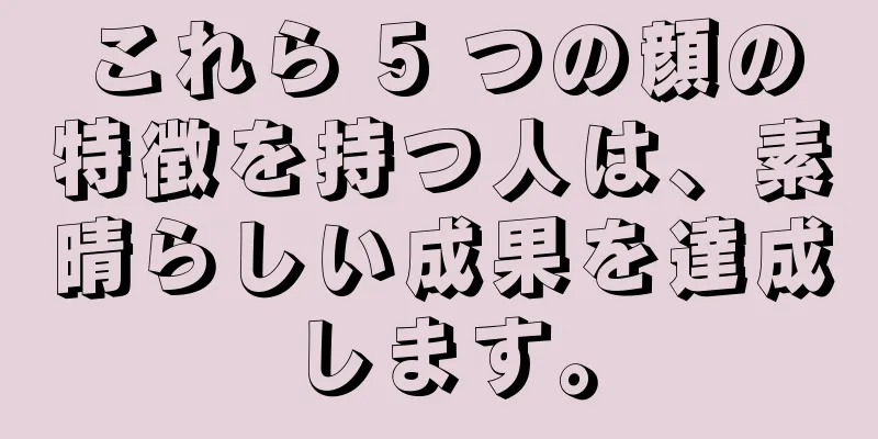 これら 5 つの顔の特徴を持つ人は、素晴らしい成果を達成します。