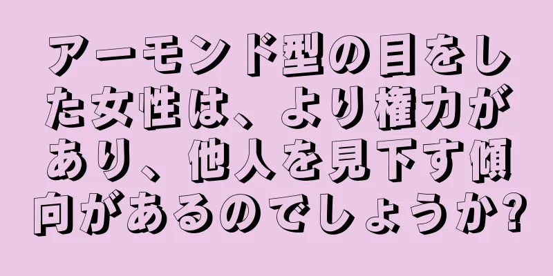 アーモンド型の目をした女性は、より権力があり、他人を見下す傾向があるのでしょうか?