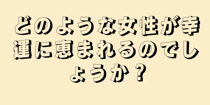 どのような女性が幸運に恵まれるのでしょうか？