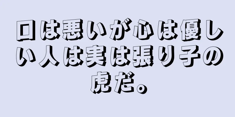 口は悪いが心は優しい人は実は張り子の虎だ。