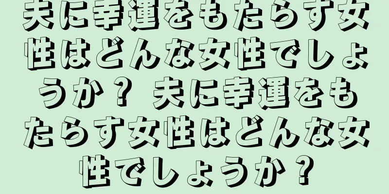 夫に幸運をもたらす女性はどんな女性でしょうか？ 夫に幸運をもたらす女性はどんな女性でしょうか？