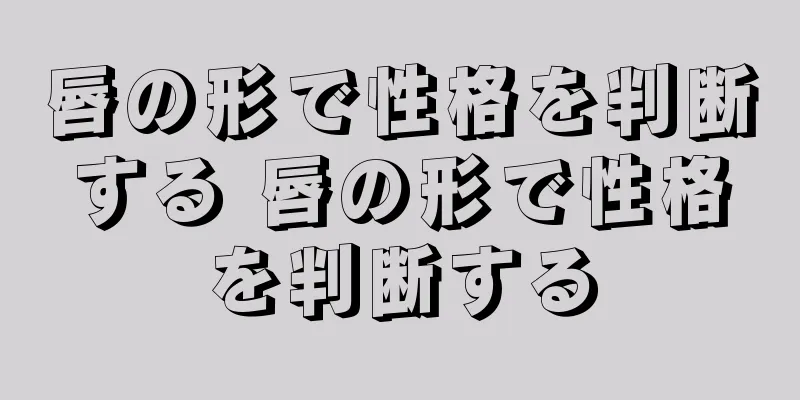 唇の形で性格を判断する 唇の形で性格を判断する