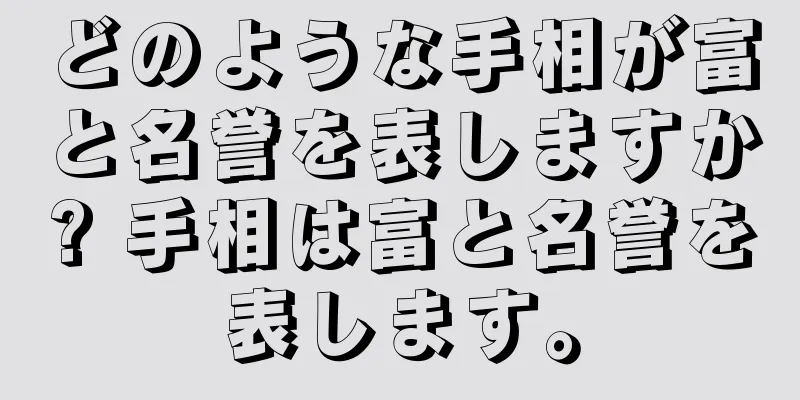 どのような手相が富と名誉を表しますか? 手相は富と名誉を表します。