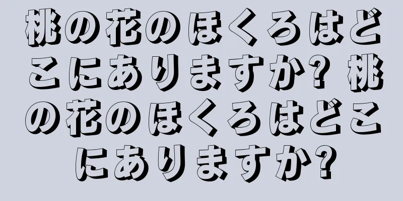 桃の花のほくろはどこにありますか? 桃の花のほくろはどこにありますか?