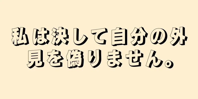 私は決して自分の外見を偽りません。