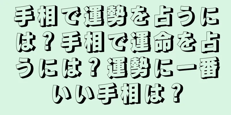 手相で運勢を占うには？手相で運命を占うには？運勢に一番いい手相は？