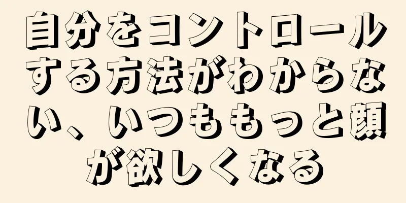 自分をコントロールする方法がわからない、いつももっと顔が欲しくなる