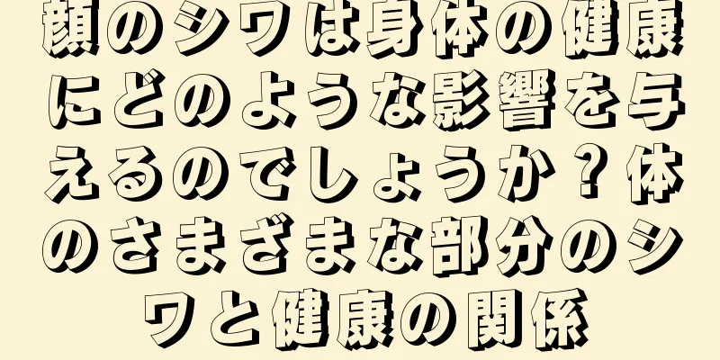 顔のシワは身体の健康にどのような影響を与えるのでしょうか？体のさまざまな部分のシワと健康の関係