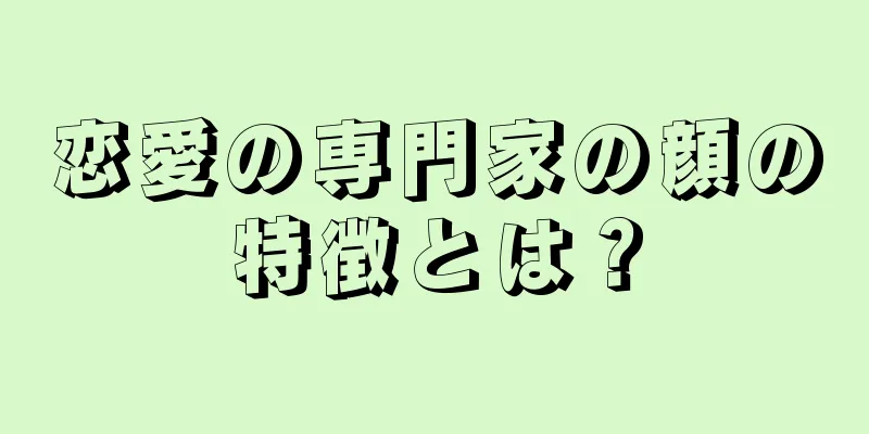 恋愛の専門家の顔の特徴とは？