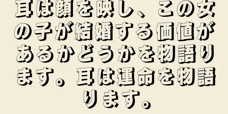 耳は顔を映し、この女の子が結婚する価値があるかどうかを物語ります。耳は運命を物語ります。