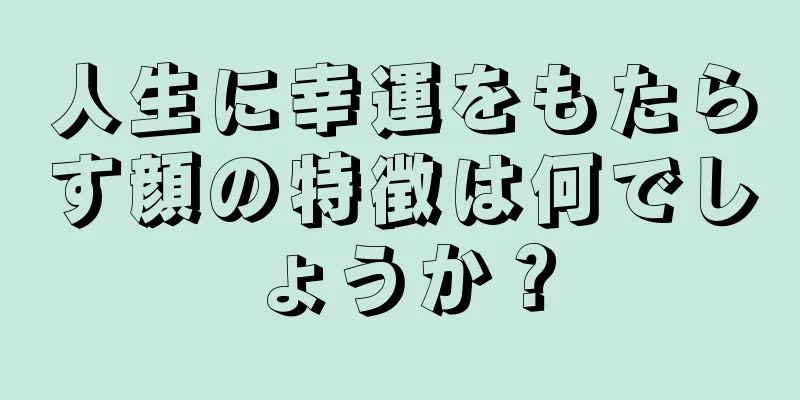 人生に幸運をもたらす顔の特徴は何でしょうか？