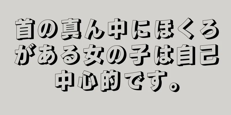 首の真ん中にほくろがある女の子は自己中心的です。